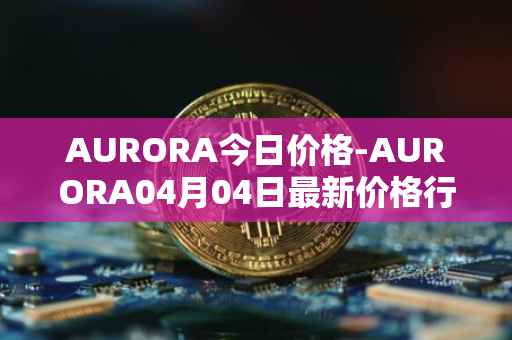 AURORA今日价格-AURORA04月04日最新价格行情-aurora-near最新走势消息