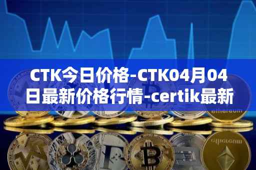 CTK今日价格-CTK04月04日最新价格行情-certik最新走势消息