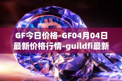 GF今日价格-GF04月04日最新价格行情-guildfi最新走势消息