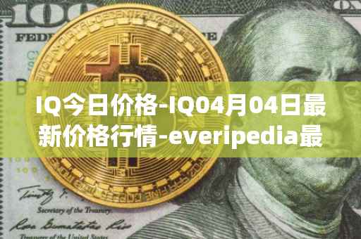 IQ今日价格-IQ04月04日最新价格行情-everipedia最新走势消息