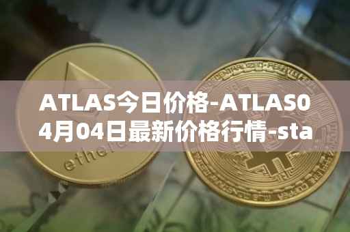 ATLAS今日价格-ATLAS04月04日最新价格行情-star-atlas最新走势消息