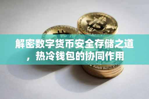 解密数字货币安全存储之道，热冷钱包的协同作用