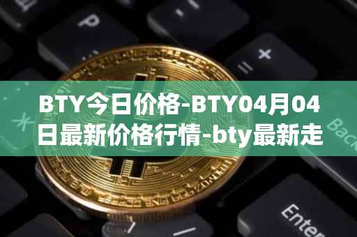 BTY今日价格-BTY04月04日最新价格行情-bty最新走势消息