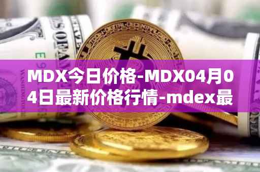 MDX今日价格-MDX04月04日最新价格行情-mdex最新走势消息