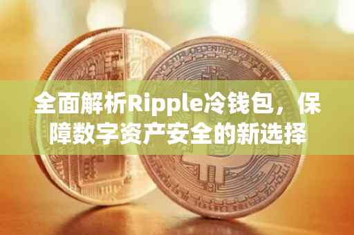 全面解析Ripple冷钱包，保障数字资产安全的新选择