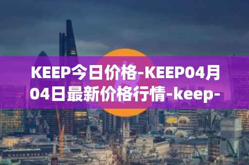 KEEP今日价格-KEEP04月04日最新价格行情-keep-network最新走势消息