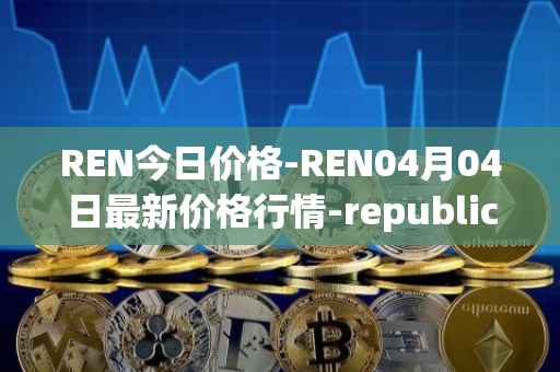 REN今日价格-REN04月04日最新价格行情-republic-protocol最新走势消息