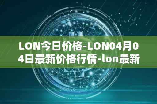 LON今日价格-LON04月04日最新价格行情-lon最新走势消息
