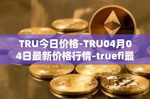 TRU今日价格-TRU04月04日最新价格行情-truefi最新走势消息