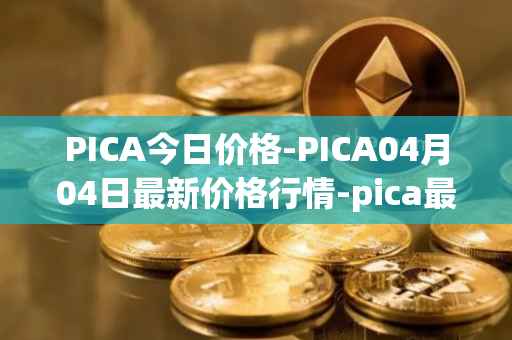 PICA今日价格-PICA04月04日最新价格行情-pica最新走势消息