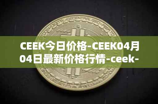 CEEK今日价格-CEEK04月04日最新价格行情-ceek-vr最新走势消息