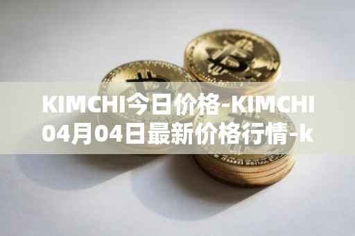 KIMCHI今日价格-KIMCHI04月04日最新价格行情-kimchi-finance最新走势消息
