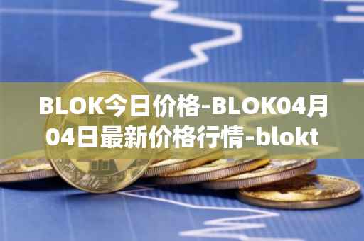 BLOK今日价格-BLOK04月04日最新价格行情-bloktopia最新走势消息