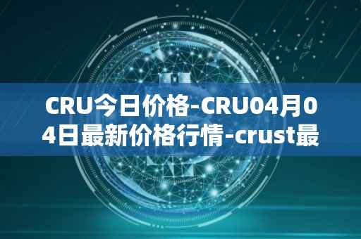 CRU今日价格-CRU04月04日最新价格行情-crust最新走势消息