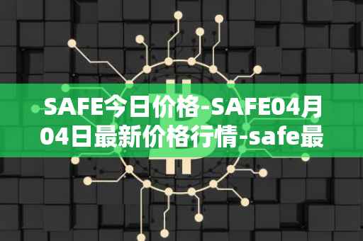 SAFE今日价格-SAFE04月04日最新价格行情-safe最新走势消息