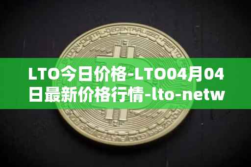 LTO今日价格-LTO04月04日最新价格行情-lto-network最新走势消息