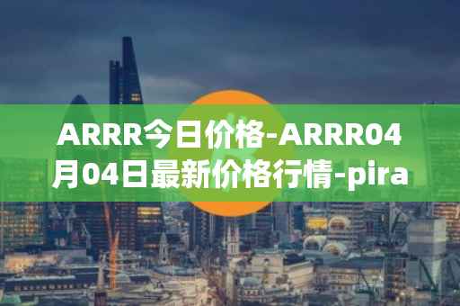 ARRR今日价格-ARRR04月04日最新价格行情-pirate-chain最新走势消息