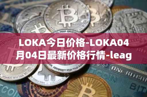 LOKA今日价格-LOKA04月04日最新价格行情-leagueofkingdomsarena最新走势消息