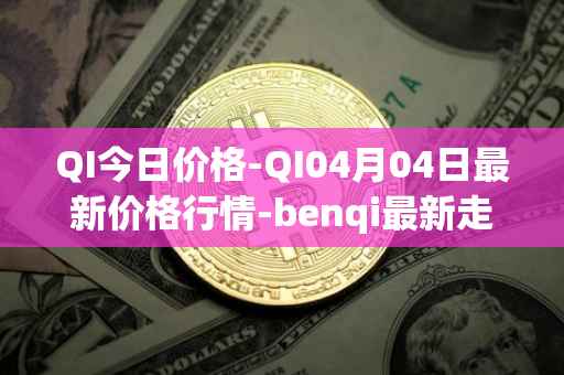 QI今日价格-QI04月04日最新价格行情-benqi最新走势消息