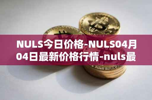 NULS今日价格-NULS04月04日最新价格行情-nuls最新走势消息
