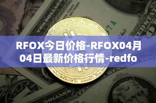 RFOX今日价格-RFOX04月04日最新价格行情-redfox-labs最新走势消息