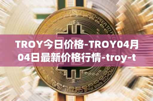 TROY今日价格-TROY04月04日最新价格行情-troy-trade最新走势消息