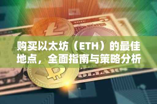 购买以太坊（ETH）的最佳地点，全面指南与策略分析