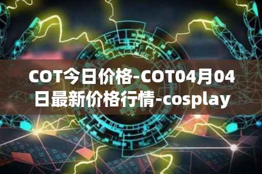 COT今日价格-COT04月04日最新价格行情-cosplay-token最新走势消息