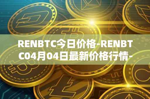 RENBTC今日价格-RENBTC04月04日最新价格行情-renbtc最新走势消息