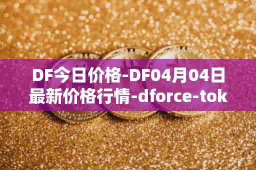 DF今日价格-DF04月04日最新价格行情-dforce-token最新走势消息