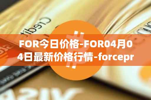 FOR今日价格-FOR04月04日最新价格行情-forceprotocol最新走势消息