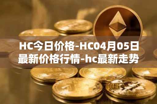 HC今日价格-HC04月05日最新价格行情-hc最新走势消息