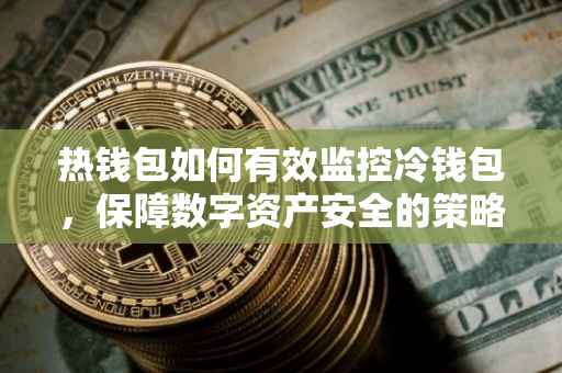 热钱包如何有效监控冷钱包，保障数字资产安全的策略与方法