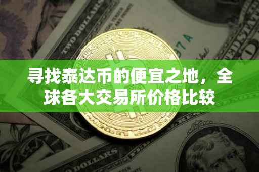 寻找泰达币的便宜之地，全球各大交易所价格比较