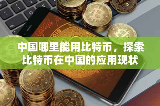 中国哪里能用比特币，探索比特币在中国的应用现状