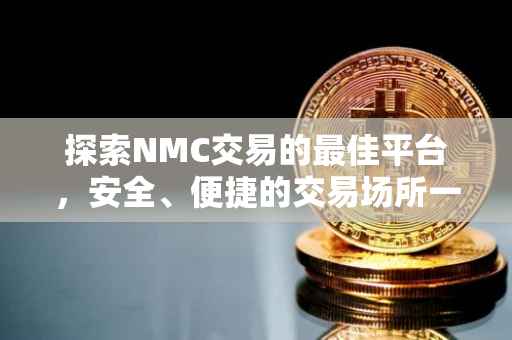探索NMC交易的最佳平台，安全、便捷的交易场所一览