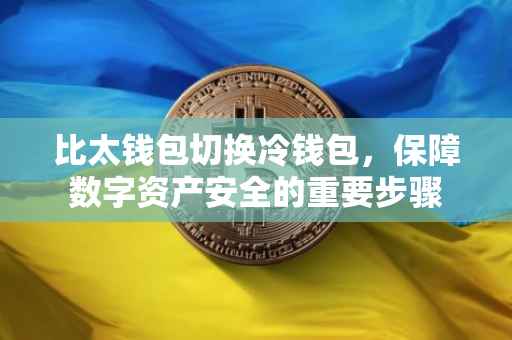 比太钱包切换冷钱包，保障数字资产安全的重要步骤