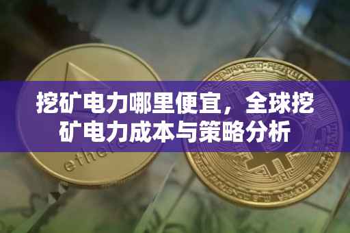 挖矿电力哪里便宜，全球挖矿电力成本与策略分析