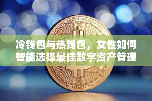 冷钱包与热钱包，女性如何智能选择最佳数字资产管理方式