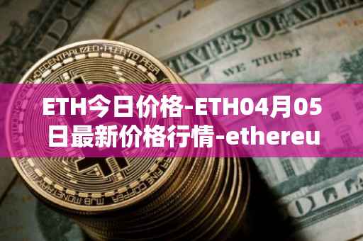 ETH今日价格-ETH04月05日最新价格行情-ethereum最新走势消息