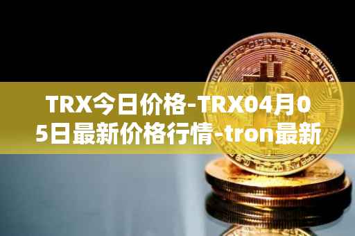 TRX今日价格-TRX04月05日最新价格行情-tron最新走势消息