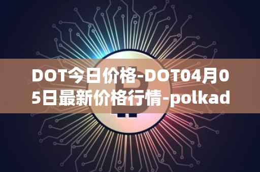 DOT今日价格-DOT04月05日最新价格行情-polkadot-new最新走势消息