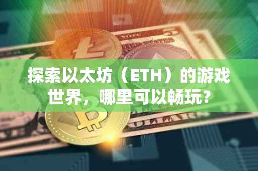 探索以太坊（ETH）的游戏世界，哪里可以畅玩？