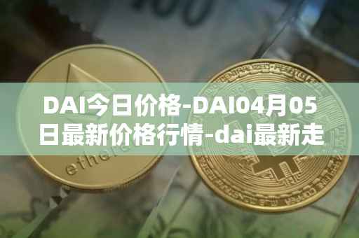 DAI今日价格-DAI04月05日最新价格行情-dai最新走势消息