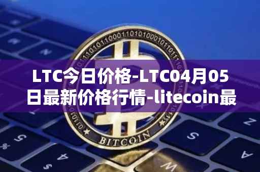LTC今日价格-LTC04月05日最新价格行情-litecoin最新走势消息