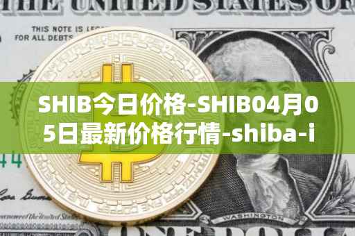 SHIB今日价格-SHIB04月05日最新价格行情-shiba-inu最新走势消息