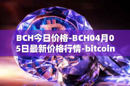 BCH今日价格-BCH04月05日最新价格行情-bitcoin-cash最新走势消息