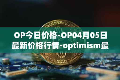 OP今日价格-OP04月05日最新价格行情-optimism最新走势消息