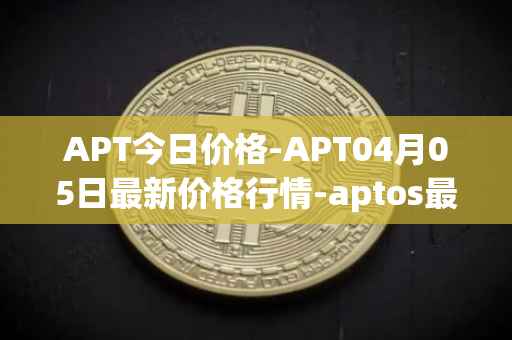 APT今日价格-APT04月05日最新价格行情-aptos最新走势消息