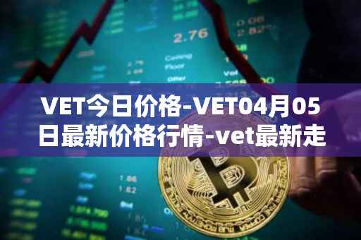 VET今日价格-VET04月05日最新价格行情-vet最新走势消息